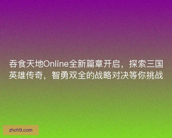 吞食天地Online全新篇章开启，探索三国英雄传奇，智勇双全的战略对决等你挑战