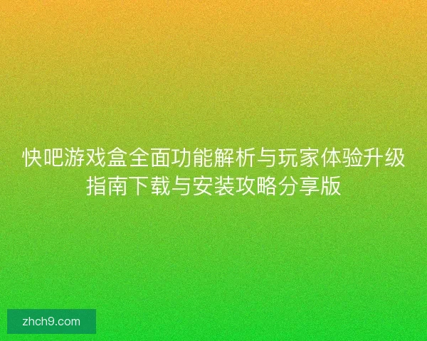 快吧游戏盒全面功能解析与玩家体验升级指南下载与安装攻略分享版
