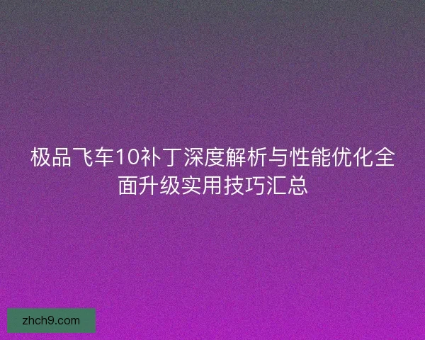 极品飞车10补丁深度解析与性能优化全面升级实用技巧汇总