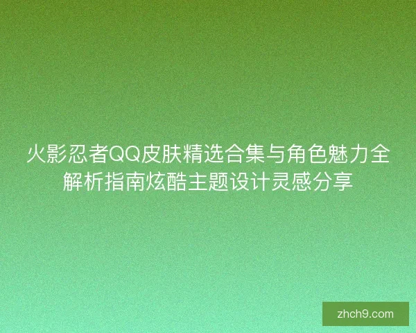 火影忍者QQ皮肤精选合集与角色魅力全解析指南炫酷主题设计灵感分享