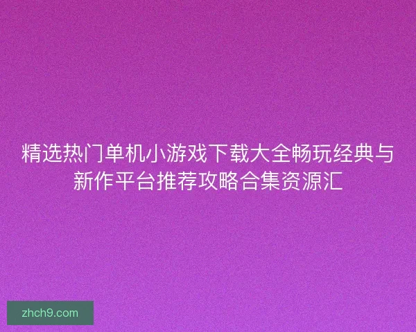 精选热门单机小游戏下载大全畅玩经典与新作平台推荐攻略合集资源汇