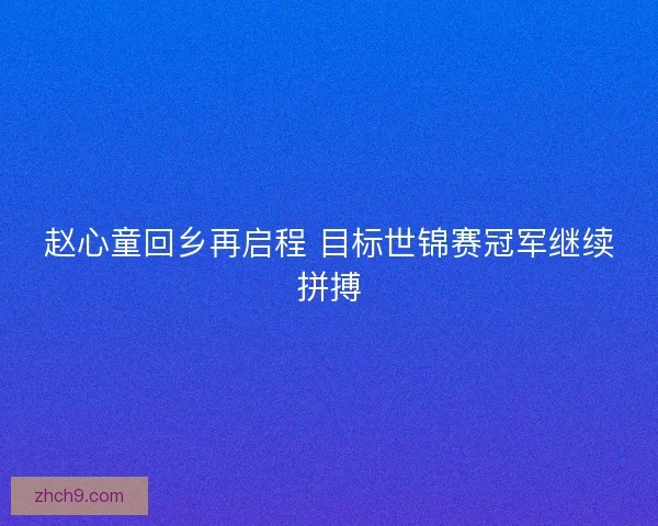赵心童回乡再启程 目标世锦赛冠军继续拼搏 赵心童回乡再启程 目标世锦赛冠军继续拼搏