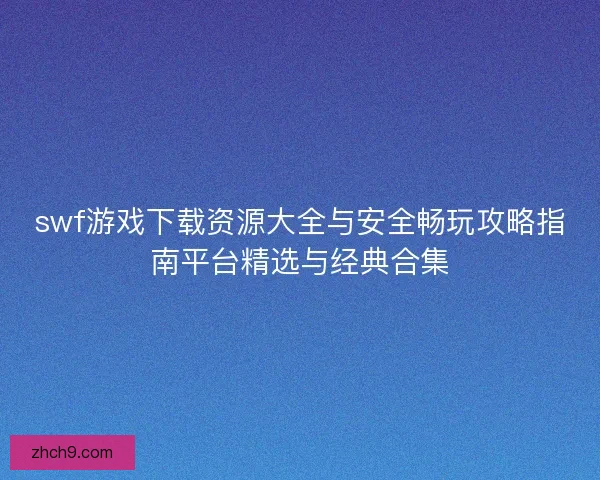 swf游戏下载资源大全与安全畅玩攻略指南平台精选与经典合集