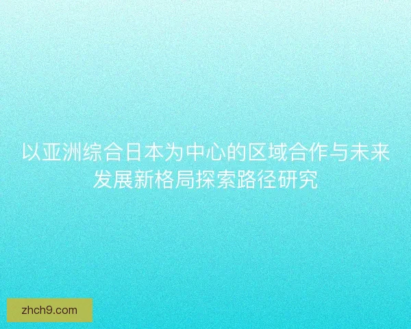 以亚洲综合日本为中心的区域合作与未来发展新格局探索路径研究