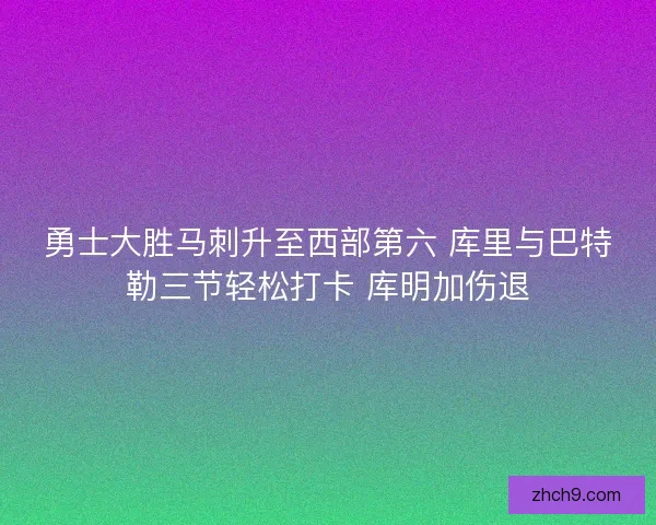 勇士大胜马刺升至西部第六 库里与巴特勒三节轻松打卡 库明加伤退