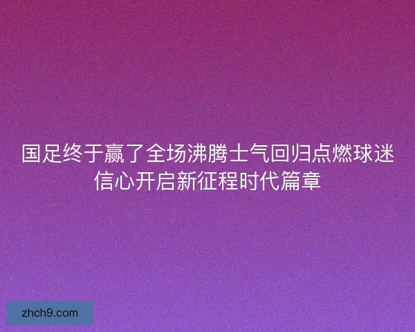 国足终于赢了全场沸腾士气回归点燃球迷信心开启新征程时代篇章