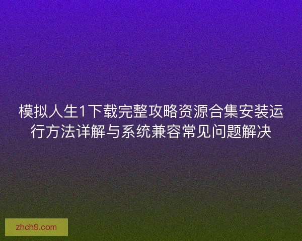 模拟人生1下载完整攻略资源合集安装运行方法详解与系统兼容常见问题解决