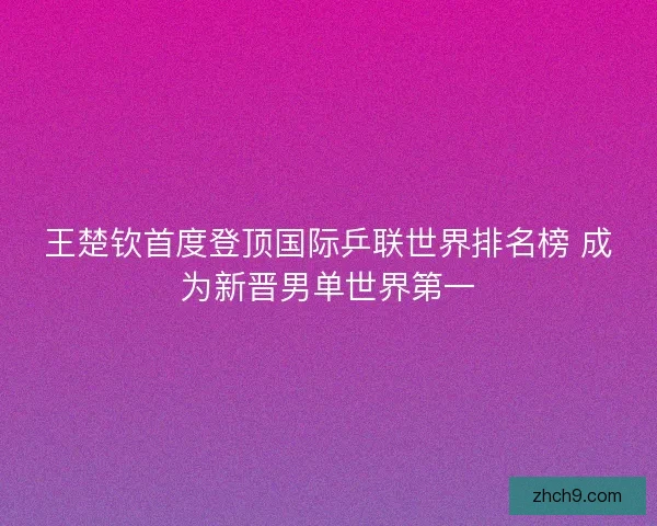 王楚钦首度登顶国际乒联世界排名榜 成为新晋男单世界第一