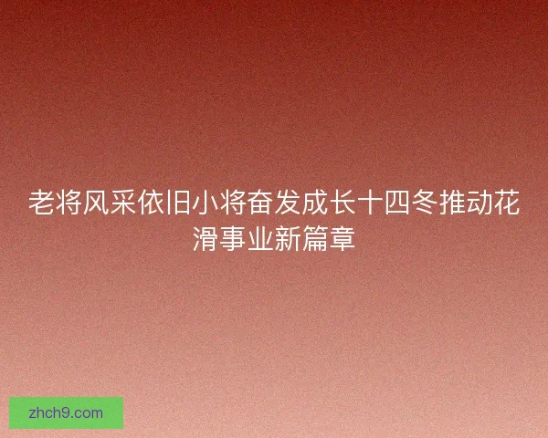 老将风采依旧小将奋发成长十四冬推动花滑事业新篇章