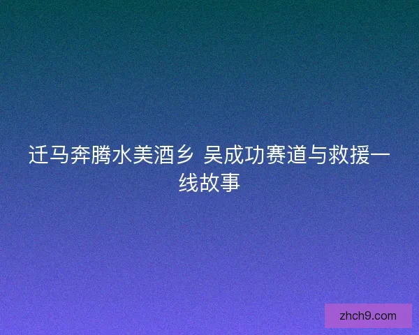 迁马奔腾水美酒乡 吴成功赛道与救援一线故事