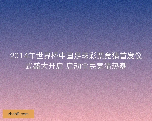 2014年世界杯中国足球彩票竞猜首发仪式盛大开启 启动全民竞猜热潮