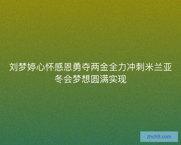 刘梦婷心怀感恩勇夺两金全力冲刺米兰亚冬会梦想圆满实现