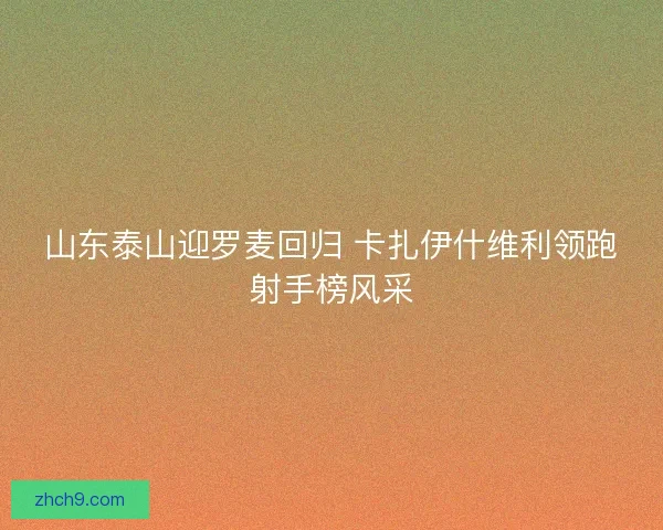 山东泰山迎罗麦回归 卡扎伊什维利领跑射手榜风采