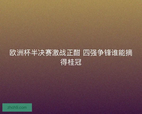 欧洲杯半决赛激战正酣 四强争锋谁能摘得桂冠