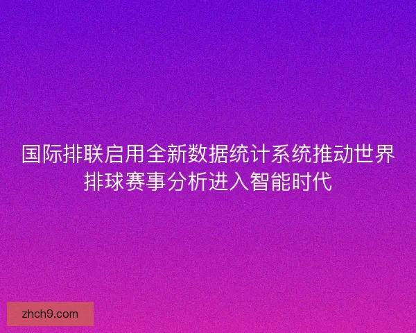 国际排联启用全新数据统计系统推动世界排球赛事分析进入智能时代