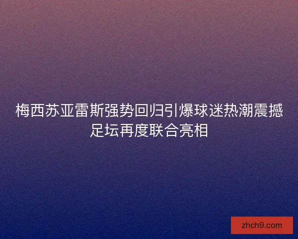 梅西苏亚雷斯强势回归引爆球迷热潮震撼足坛再度联合亮相
