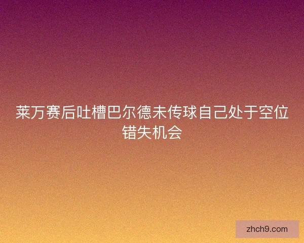 莱万赛后吐槽巴尔德未传球自己处于空位错失机会