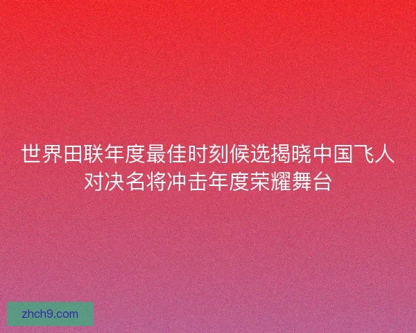 世界田联年度最佳时刻候选揭晓中国飞人对决名将冲击年度荣耀舞台