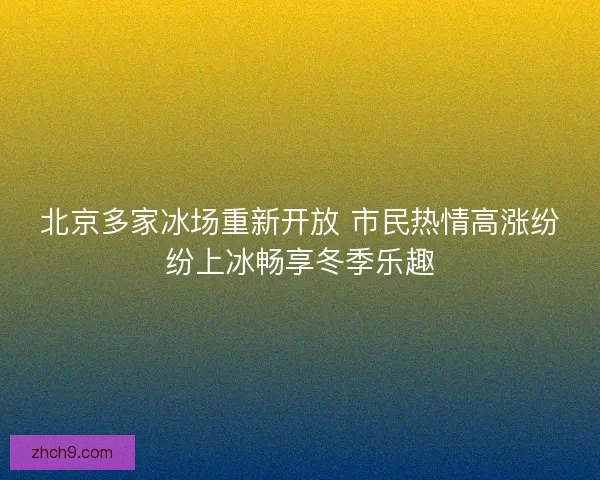 北京多家冰场重新开放 市民热情高涨纷纷上冰畅享冬季乐趣