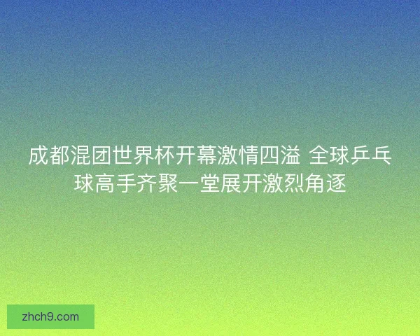 成都混团世界杯开幕激情四溢 全球乒乓球高手齐聚一堂展开激烈角逐