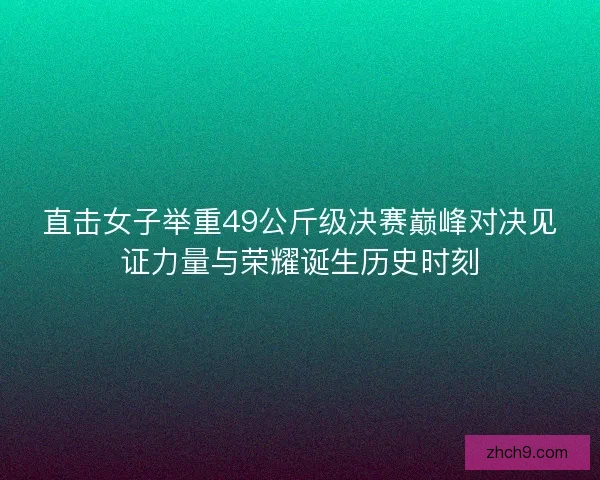 直击女子举重49公斤级决赛巅峰对决见证力量与荣耀诞生历史时刻
