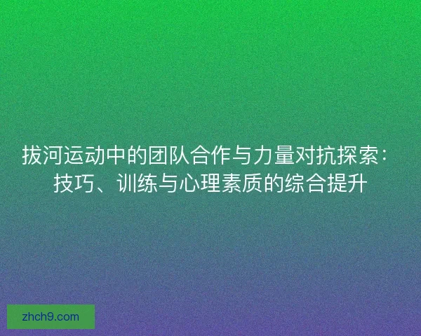 拔河运动中的团队合作与力量对抗探索：技巧、训练与心理素质的综合提升