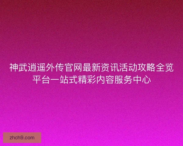 神武逍遥外传官网最新资讯活动攻略全览平台一站式精彩内容服务中心