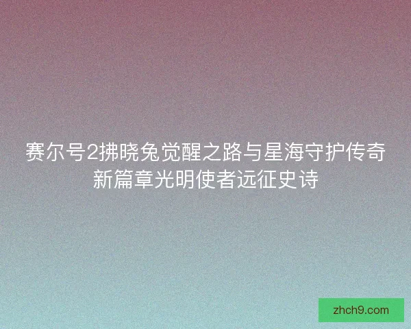 赛尔号2拂晓兔觉醒之路与星海守护传奇新篇章光明使者远征史诗