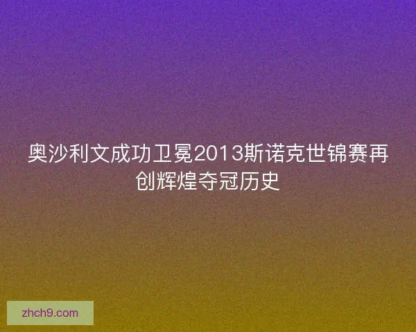奥沙利文成功卫冕2013斯诺克世锦赛再创辉煌夺冠历史