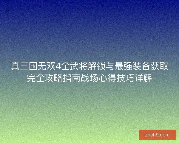 真三国无双4全武将解锁与最强装备获取完全攻略指南战场心得技巧详解