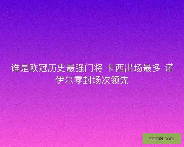 谁是欧冠历史最强门将 卡西出场最多 诺伊尔零封场次领先