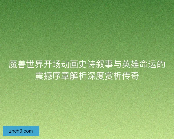 魔兽世界开场动画史诗叙事与英雄命运的震撼序章解析深度赏析传奇