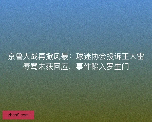 京鲁大战再掀风暴：球迷协会投诉王大雷辱骂未获回应，事件陷入罗生门
