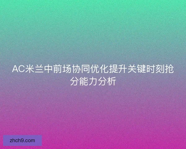AC米兰中前场协同优化提升关键时刻抢分能力分析