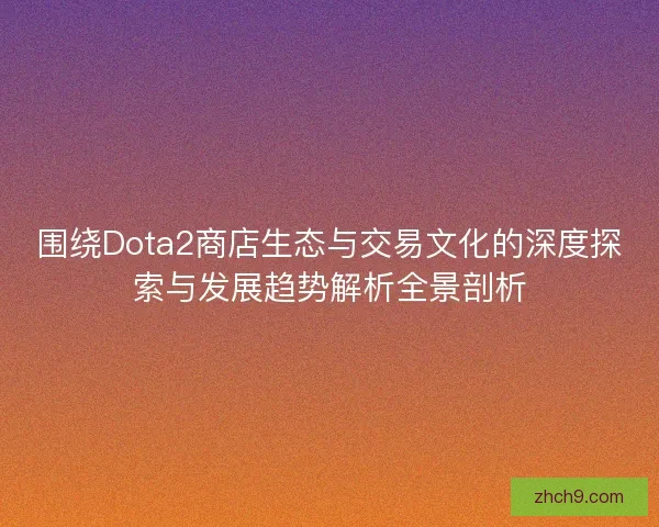 围绕Dota2商店生态与交易文化的深度探索与发展趋势解析全景剖析