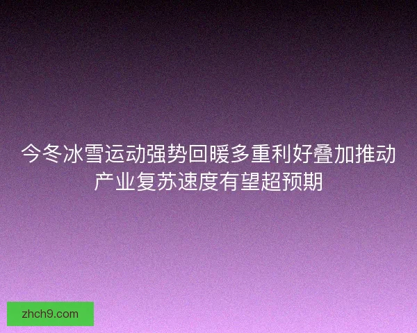 今冬冰雪运动强势回暖多重利好叠加推动产业复苏速度有望超预期