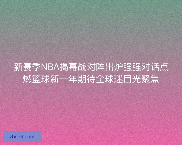 新赛季NBA揭幕战对阵出炉强强对话点燃篮球新一年期待全球迷目光聚焦